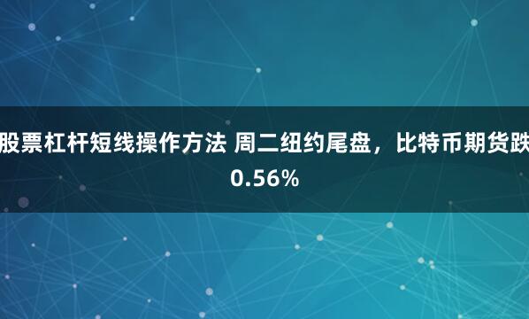 股票杠杆短线操作方法 周二纽约尾盘，比特币期货跌0.56%