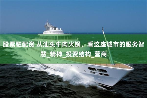 股票融配资 从汕头牛肉火锅，看这座城市的服务智慧_精神_投资结构_营商