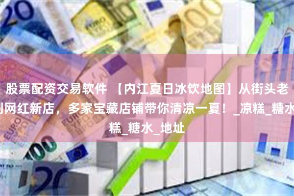 股票配资交易软件 【内江夏日冰饮地图】从街头老字号到网红新店，多家宝藏店铺带你清凉一夏！_凉糕_糖水_地址