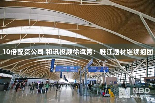 10倍配资公司 和讯投顾徐斌箐：雅江题材继续抱团