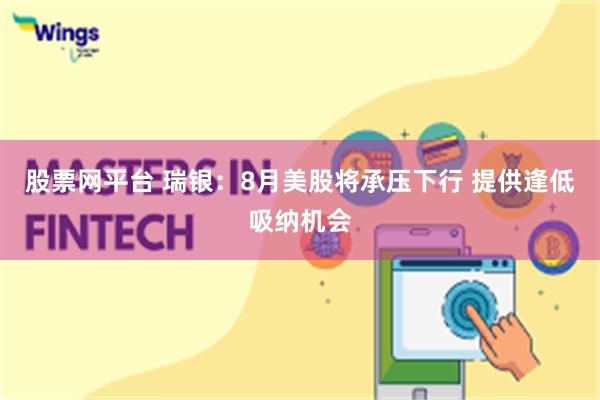 股票网平台 瑞银：8月美股将承压下行 提供逢低吸纳机会
