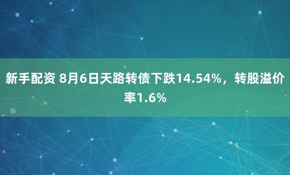 新手配资 8月6日天路转债下跌14.54%，转股溢价率1.6%
