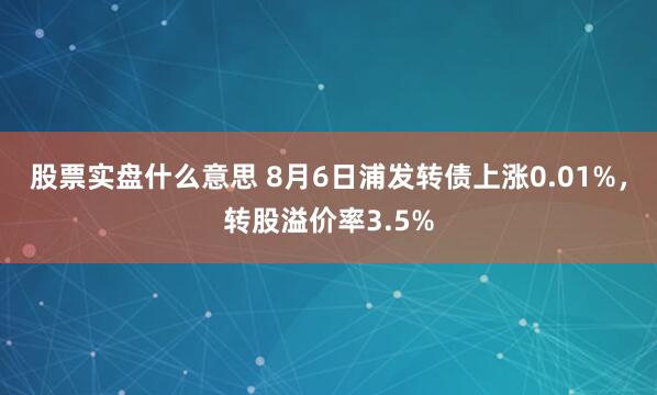 股票实盘什么意思 8月6日浦发转债上涨0.01%，转股溢价率3.5%