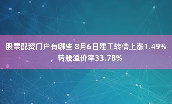 股票配资门户有哪些 8月6日建工转债上涨1.49%，转股溢价率33.78%