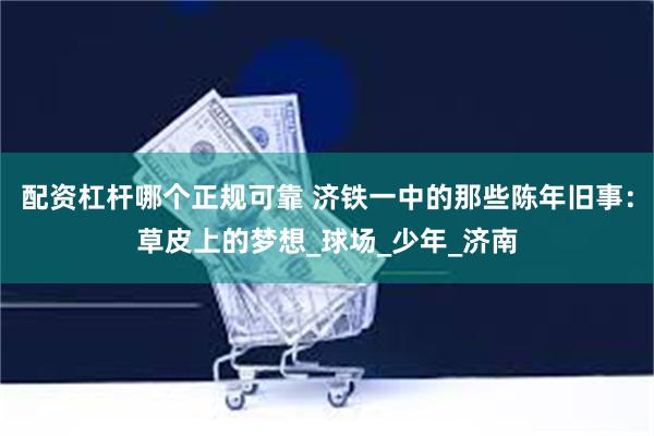 配资杠杆哪个正规可靠 济铁一中的那些陈年旧事：草皮上的梦想_球场_少年_济南