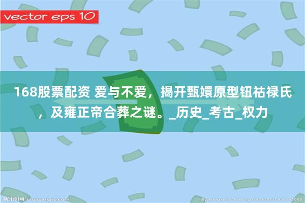 168股票配资 爱与不爱，揭开甄嬛原型钮祜禄氏，及雍正帝合葬之谜。_历史_考古_权力