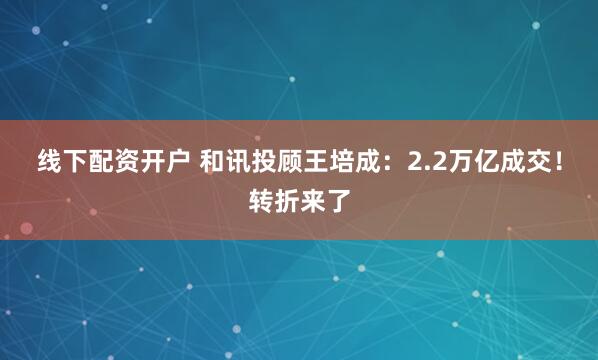 线下配资开户 和讯投顾王培成：2.2万亿成交！转折来了