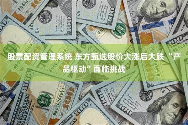 股票配资管理系统 东方甄选股价大涨后大跌 “产品驱动”面临挑战