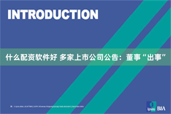 什么配资软件好 多家上市公司公告：董事“出事”