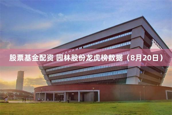 股票基金配资 园林股份龙虎榜数据（8月20日）