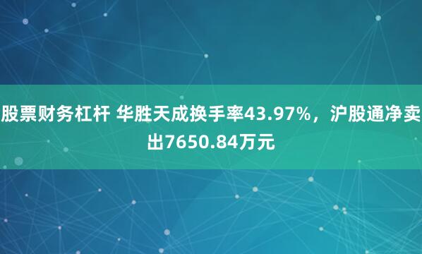 股票财务杠杆 华胜天成换手率43.97%，沪股通净卖出7650.84万元