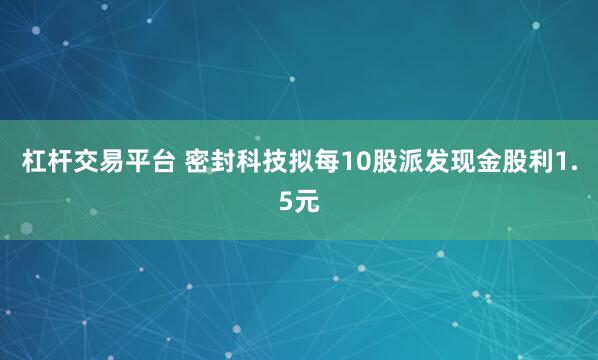 杠杆交易平台 密封科技拟每10股派发现金股利1.5元