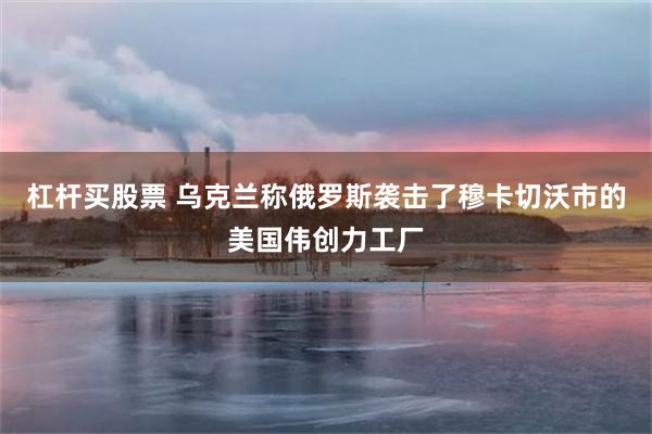 杠杆买股票 乌克兰称俄罗斯袭击了穆卡切沃市的美国伟创力工厂