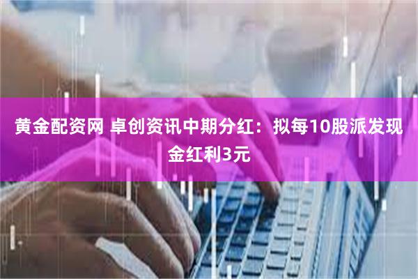 黄金配资网 卓创资讯中期分红：拟每10股派发现金红利3元