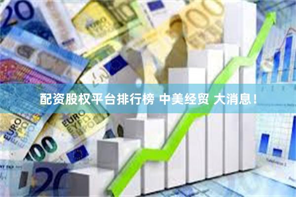 配资股权平台排行榜 中美经贸 大消息！