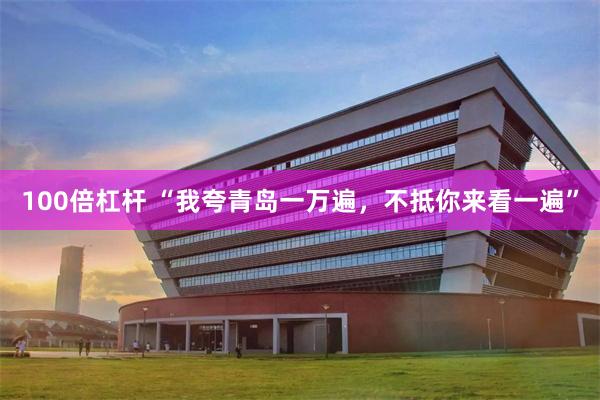 100倍杠杆 “我夸青岛一万遍，不抵你来看一遍”