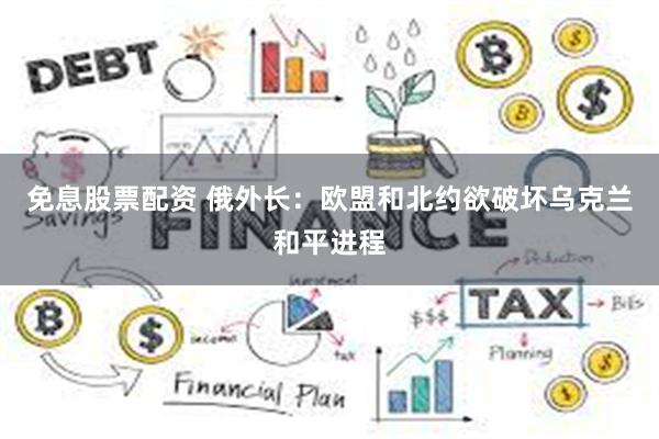 免息股票配资 俄外长：欧盟和北约欲破坏乌克兰和平进程