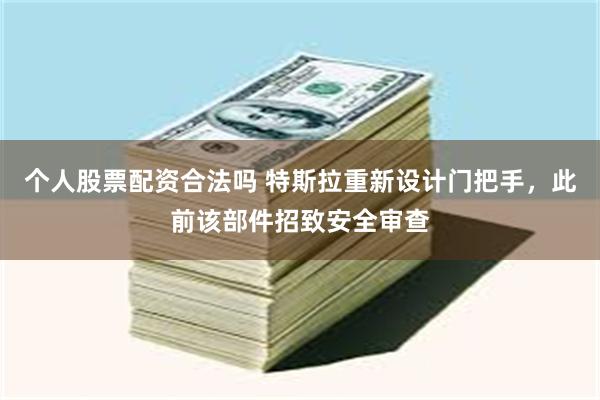 个人股票配资合法吗 特斯拉重新设计门把手，此前该部件招致安全审查