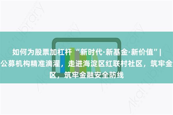 如何为股票加杠杆 “新时代·新基金·新价值”|泓德基金：公募机构精准滴灌，走进海淀区红联村社区，筑牢金融安全防线