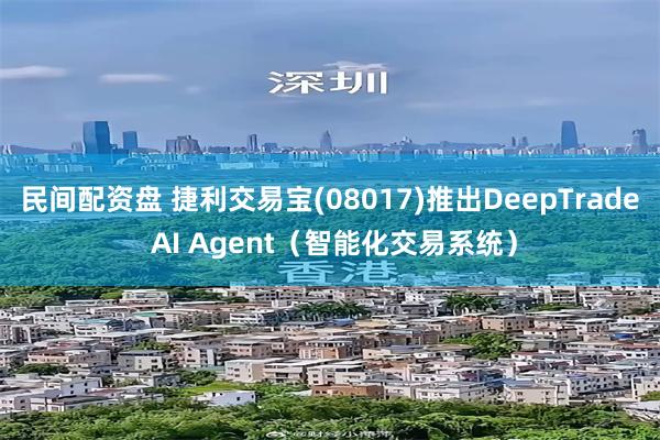 民间配资盘 捷利交易宝(08017)推出DeepTrade AI Agent(智能化交易系统)