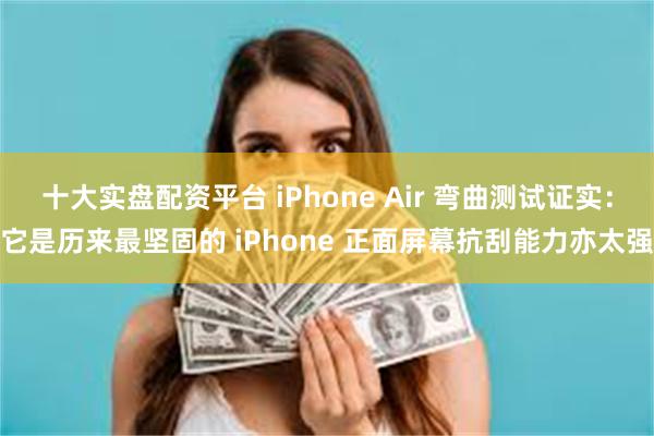 十大实盘配资平台 iPhone Air 弯曲测试证实：它是历来最坚固的 iPhone 正面屏幕抗刮能力亦太强