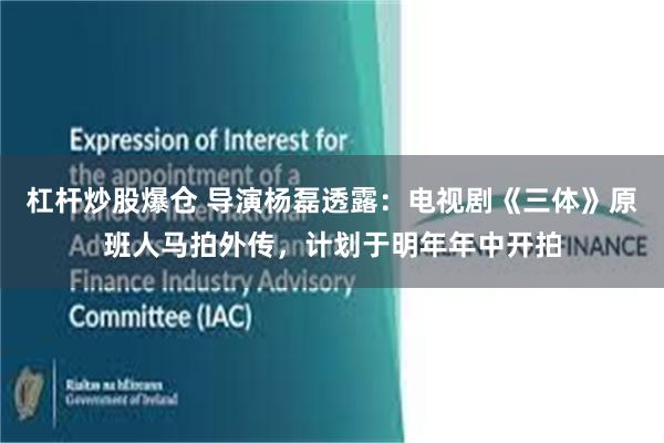 杠杆炒股爆仓 导演杨磊透露：电视剧《三体》原班人马拍外传，计划于明年年中开拍
