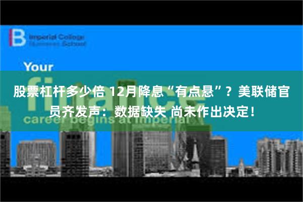 股票杠杆多少倍 12月降息“有点悬”?美联储官员齐发声:数据缺失 尚未作出决定!