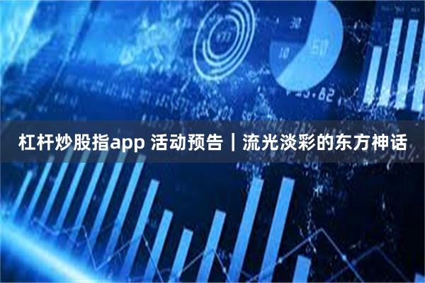 杠杆炒股指app 活动预告|流光淡彩的东方神话