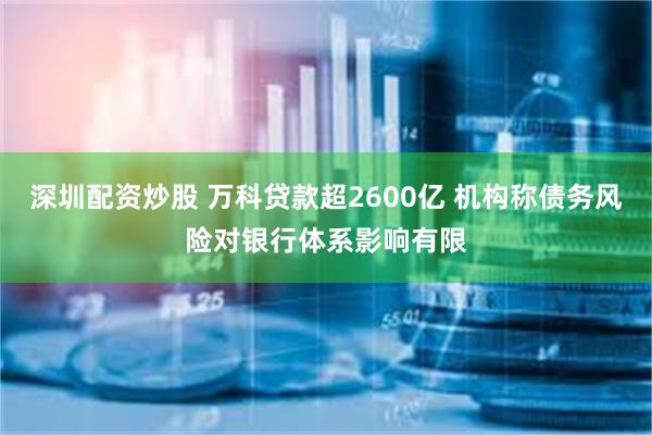 深圳配资炒股 万科贷款超2600亿 机构称债务风险对银行体系影响有限