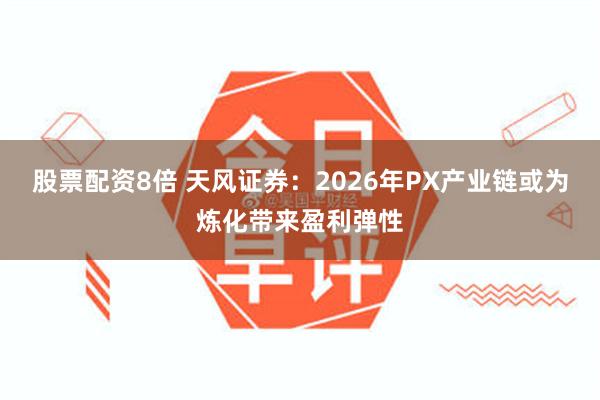 股票配资8倍 天风证券:2026年PX产业链或为炼化带来盈利弹性