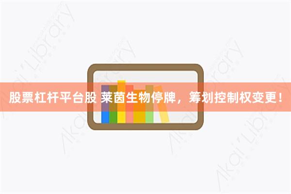 股票杠杆平台股 莱茵生物停牌，筹划控制权变更！