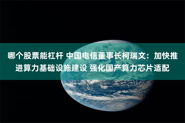 哪个股票能杠杆 中国电信董事长柯瑞文：加快推进算力基础设施建设 强化国产算力芯片适配