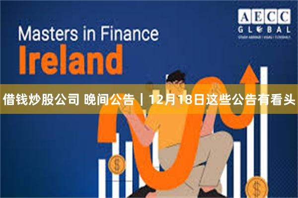 借钱炒股公司 晚间公告|12月18日这些公告有看头